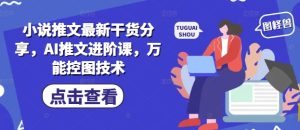 小说推文最新干货分享,AI推文进阶课,万能控图技术-599资源坊