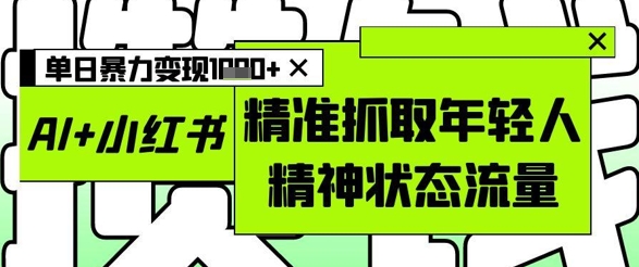 AI+小红书图文，精准抓取年轻人精神状态流量，单日暴力变现多张-599资源坊