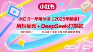 小红书一年陪伴课【2025年新课】,用短视频+deepSeek打爆款,史上最干货的小红书店铺爆款课程-599资源坊