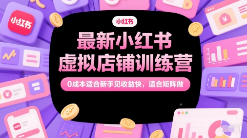 最新小红书虚拟店铺训练营，0成本适合新手见收益快，适合矩阵做-599资源坊
