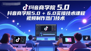 抖音商学院5.0+6.0实操技术课程，视频制作热门技术-599资源坊