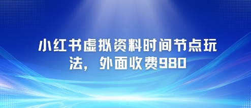 小红书虚拟资料时间节点玩法，外面收费980【附带项目教程】-599资源坊