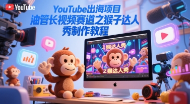 YouTube出海项目，油管长视频赛道之猴子达人秀制作教程-599资源坊