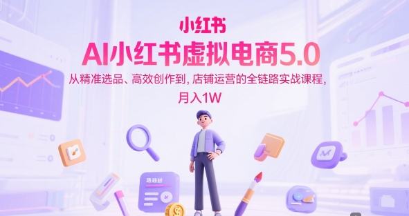AI小红书虚拟电商5.0，从精准选品、高效创作到，店铺运营的全链路实战课程，月入1W（更新中）-599资源坊