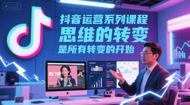 抖音运营系列课程，思维的转变，是所有转变的开始-599资源坊