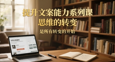提升文案能力系列课，思维的转变，是所有转变的开始-599资源坊