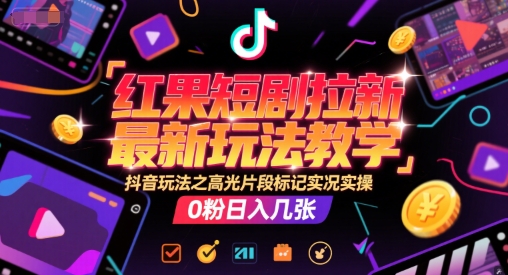 红果短剧拉新最新玩法教学，抖音玩法之高光片段标记实况实操，0粉日入几张-599资源坊