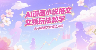 AI漫画小说推文女频玩法教学，AI小说推文变现全流程-599资源坊