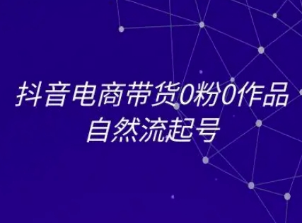 抖音电商带货0粉0作品自然流起号，抖音电商教程-599资源坊