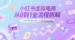 小红书虚拟电商从0到1全流程拆解，手把手教你复制，新手小白也能轻松月入过W-599资源坊