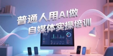 普通人用AI做自媒体实操培训，普通人一个人用ai做自媒体，视频制作、短视频引流、直播带货，轻松入门-599资源坊