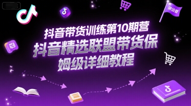 抖音带货训练第10期营，抖音精选联盟带货保姆级详细教程-599资源坊