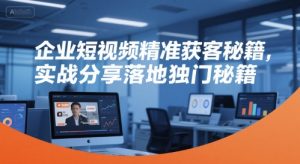 企业短视频精准获客秘籍,实战分享落地独门秘籍-599资源坊