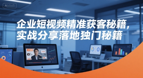 企业短视频精准获客秘籍，实战分享落地独门秘籍-599资源坊