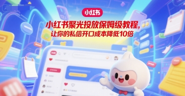 小红书聚光投放保姆级教程，让你的私信开口成本降低10倍-599资源坊