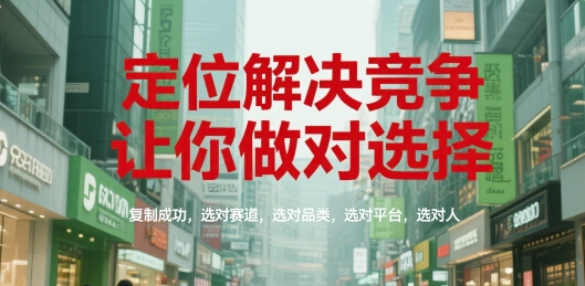 定位解决竞争，让你做对选择，复制成功，选对赛道，选对品类，选对平台，选对人-599资源坊
