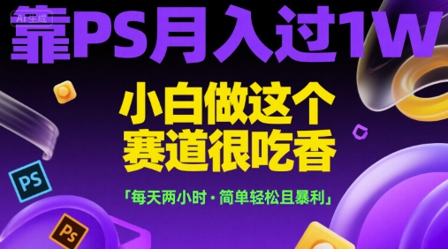 靠PS月入过1W，小白做这个赛道很吃香，每天两小时，简单轻松且暴利【揭秘】-599资源坊