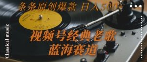 视频号经典老歌,蓝海赛道,日入5张+ 条条原创爆款【揭秘】-599资源坊