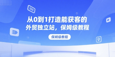 从0到1打造能获客的外贸独立站，保姆级教程-599资源坊