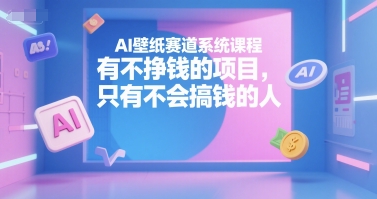 AI壁纸赛道系统课程，有不挣钱的项目，只有不会搞钱的人-599资源坊