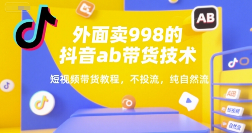 外面卖998的抖音ab带货技术，短视频带货教程，不投流，纯自然流-599资源坊