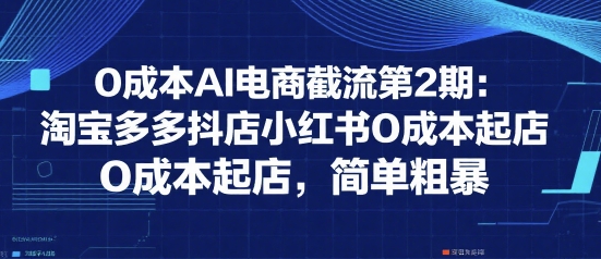 0成本AI电商截流第2期：淘宝多多抖店小红书0成本起店，简单粗暴-599资源坊