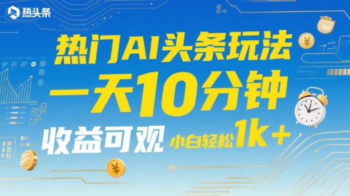 热门AI头条玩法，一天10分钟，收益可观，小白轻松日入1k+【揭秘】-599资源坊