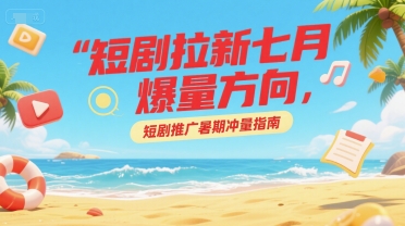 短剧拉新七月爆量方向，短剧推广暑期冲量指南-599资源坊