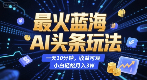 最火蓝海AI头条玩法，一天10分钟，收益可观，小白轻松月入3W【揭秘】-599资源坊