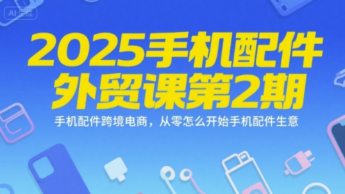 2025手机配件外贸课第2期，手机配件跨境电商，从零怎么开始手机配件生意-599资源坊