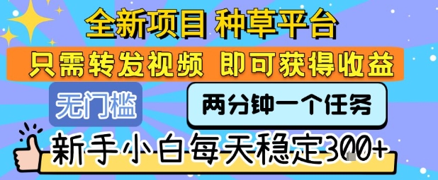 全新项目 种草平台 只需要转发任务视频 即可获得收益 新手小白每天稳定3张+【揭秘】-599资源坊