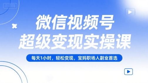 微信视频号超级变现实操课，每天1小时，轻松变现，宝妈职场人副业首选-599资源坊