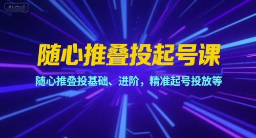 随心推叠投起号课，随心推叠投基础、进阶，精准起号投放等-599资源坊
