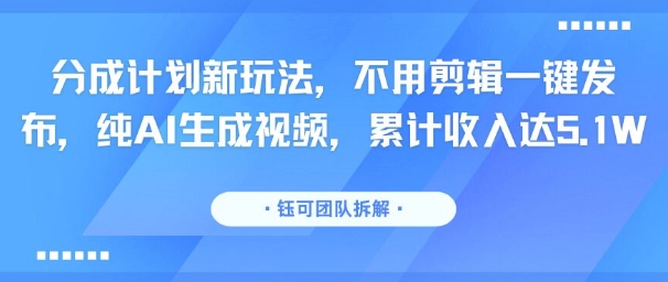 分成计划新玩法，不用剪辑一键发布，纯AI生成视频，累计收入达5.1W-599资源坊