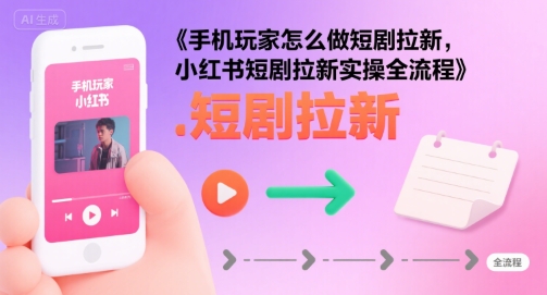 手机玩家怎么做短剧拉新，小红书短剧拉新实操全流程-599资源坊