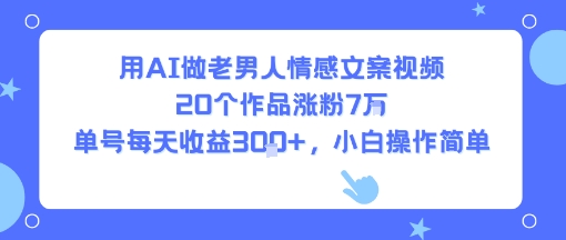 用AI做老男人情感文案视频，20个作品涨粉7W，单号每天收益3张+，小白操作简单-599资源坊