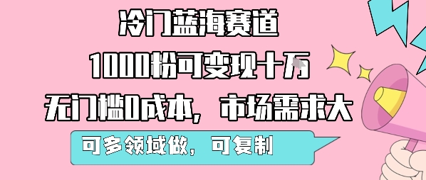 冷门蓝海赛道，1000粉可变现十W，无门槛0成本，市场需求大，可多领域做，可复制性强-599资源坊