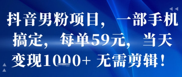 抖音男粉项目，一部手机搞定，每单59米，当天变现1k+  无需剪辑-599资源坊