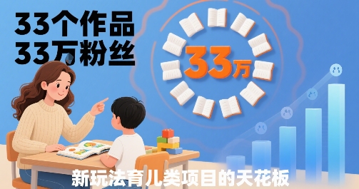 33个作品33W粉丝，育儿类项目的天花板，小白可操作-599资源坊