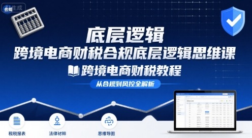 跨境电商财稅合规底层逻辑思维课-跨境电商财税教程-599资源坊