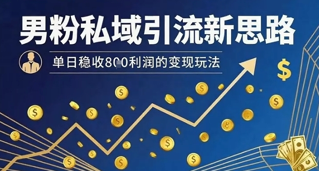 男粉私域引流新思路，单日稳收8张利润的变现玩法-599资源坊
