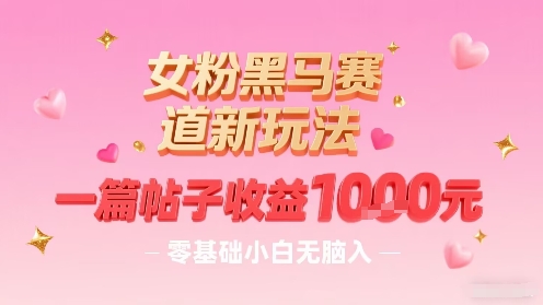 女粉黑马赛道新玩法，一篇帖子收益1k，零基础小白无脑入非常适合-599资源坊