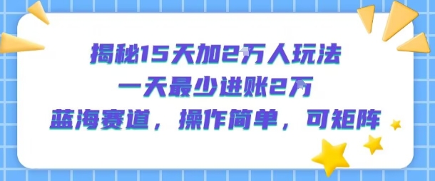 揭秘15天加2W人玩法，一天最少2万进账，蓝海赛道，操作简单，可矩阵-599资源坊