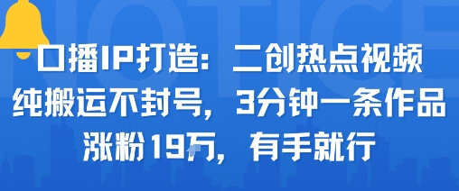口播IP打造：二创热点视频，纯搬运不封号，3分钟一条作品，涨粉19w，有手就行-599资源坊