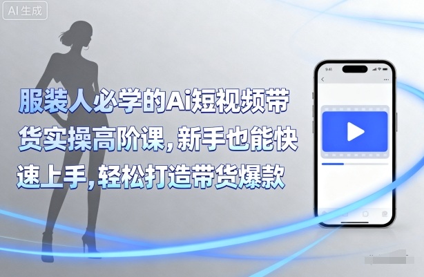 服装人必学的Ai短视频带货实操高阶课，新手也能快速上手，轻松打造带货爆款-599资源坊