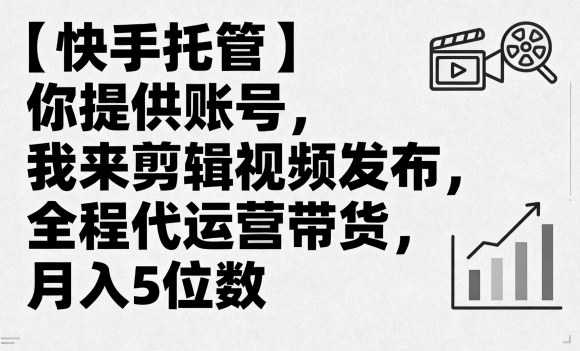 【快手托管】你提供账号，我来剪辑视频发布，全程代运营带货，月入5位数【揭秘】-599资源坊