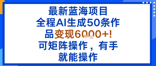 最新蓝海项目：全程AI生成50条作品变现6k+，可矩阵操作，有手就能操作-599资源坊
