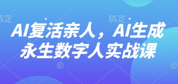 AI“复活”亲人，AI生成永生数字人实战课-599资源坊