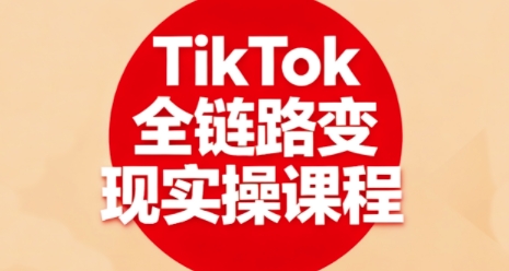 TikTok全链路变现实操课程，全方位助力学员掌握TK变现技能-599资源坊