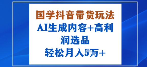 国学抖音带货玩法，AI生成内容+高利润选品，轻松月入1W+-599资源坊